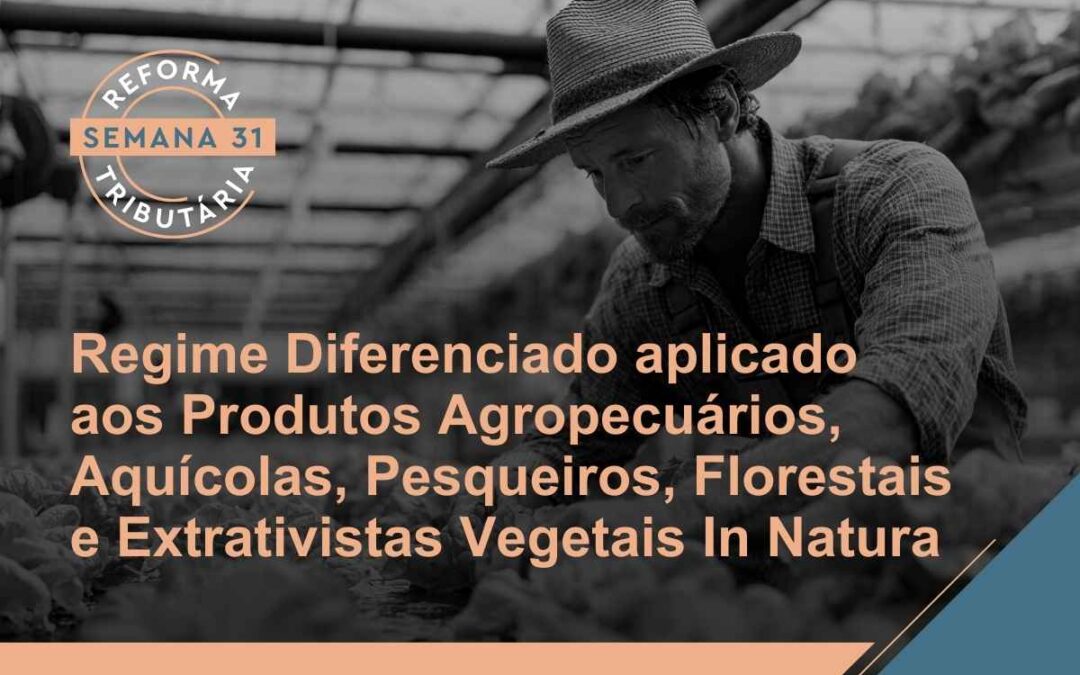 Reforma Tributária – Regime Diferenciado aplicado aos Produtos Agropecuários, Aquícolas, Pesqueiros, Florestais e Extrativistas Vegetais In Natura